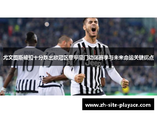 尤文图斯被扣十分跌出欧冠区意甲豪门动荡赛季与未来命运关键拐点