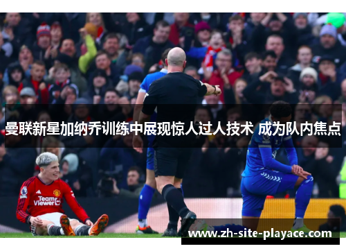 曼联新星加纳乔训练中展现惊人过人技术 成为队内焦点