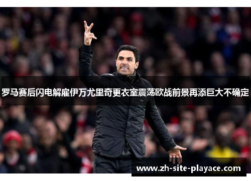 罗马赛后闪电解雇伊万尤里奇更衣室震荡欧战前景再添巨大不确定