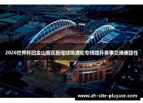 2026世界杯旧金山赛区新增球场渡轮专线提升赛事交通便捷性