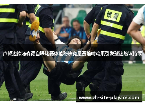 卢顿边锋汤森德自曝比赛体能秘诀竟是赛前啃鸡爪引发球迷热议持续