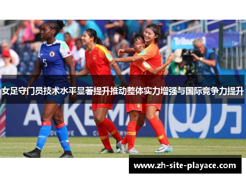 女足守门员技术水平显著提升推动整体实力增强与国际竞争力提升