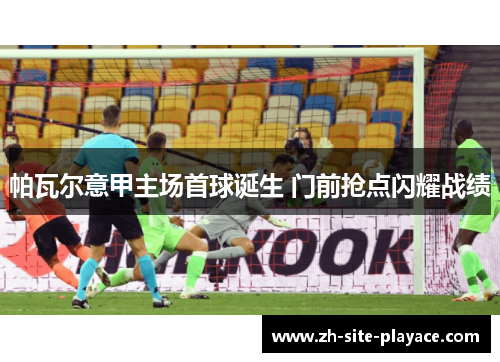 帕瓦尔意甲主场首球诞生 门前抢点闪耀战绩