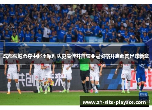 成都蓉城勇夺中超季军创队史最佳并首获亚冠资格开启西南足球新章