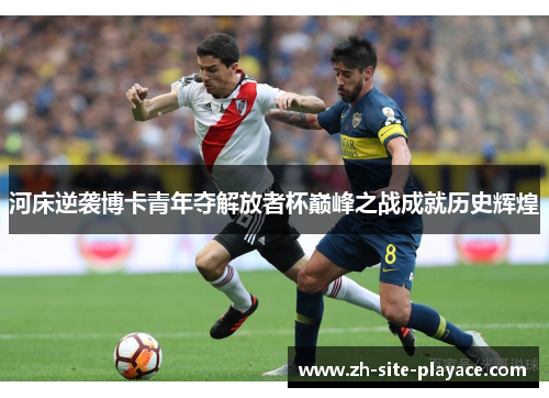 河床逆袭博卡青年夺解放者杯巅峰之战成就历史辉煌