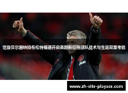 范登贝尔赫转投布伦特福德开启英超新征程球队战术与生涯双重考验