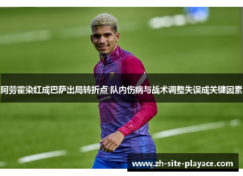 阿劳霍染红成巴萨出局转折点 队内伤病与战术调整失误成关键因素 阿劳霍染红成巴萨出局转折点 队内伤病与战术调整失误成关键因素