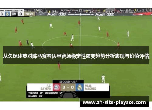 从久保建英对阵马赛看法甲赛场稳定性演变趋势分析表现与价值评估