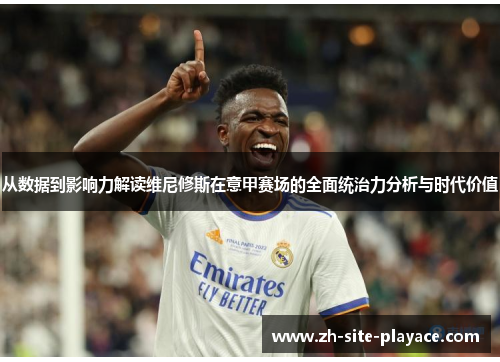 从数据到影响力解读维尼修斯在意甲赛场的全面统治力分析与时代价值 从数据到影响力解读维尼修斯在意甲赛场的全面统治力分析与时代价值