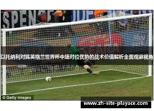 以托纳利对阵英格兰世界杯中场对位优势的战术价值解析全面观察视角 以托纳利对阵英格兰世界杯中场对位优势的战术价值解析全面观察视角