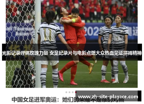 光影记录铿锵玫瑰力量 女足纪录片与电影点燃大众热血见证拼搏精神 光影记录铿锵玫瑰力量 女足纪录片与电影点燃大众热血见证拼搏精神