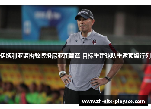伊塔利亚诺执教博洛尼亚新篇章 目标重建球队重返顶级行列 伊塔利亚诺执教博洛尼亚新篇章 目标重建球队重返顶级行列