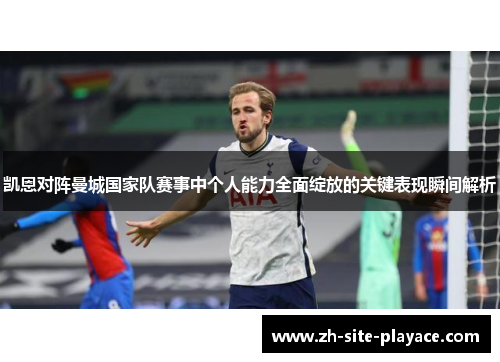 凯恩对阵曼城国家队赛事中个人能力全面绽放的关键表现瞬间解析 凯恩对阵曼城国家队赛事中个人能力全面绽放的关键表现瞬间解析