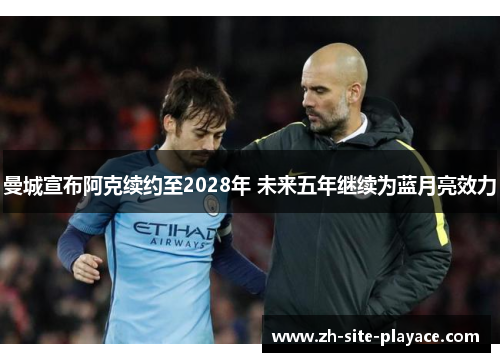 曼城宣布阿克续约至2028年 未来五年继续为蓝月亮效力 曼城宣布阿克续约至2028年 未来五年继续为蓝月亮效力
