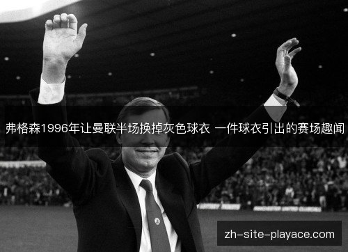 弗格森1996年让曼联半场换掉灰色球衣 一件球衣引出的赛场趣闻 弗格森1996年让曼联半场换掉灰色球衣 一件球衣引出的赛场趣闻